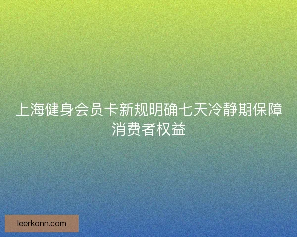 上海健身会员卡新规明确七天冷静期保障消费者权益