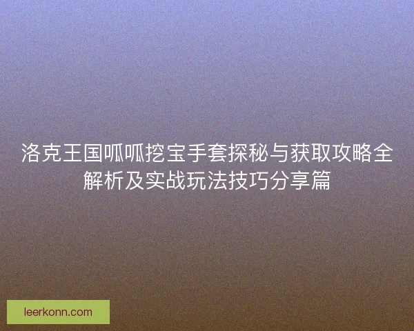 洛克王国呱呱挖宝手套探秘与获取攻略全解析及实战玩法技巧分享篇