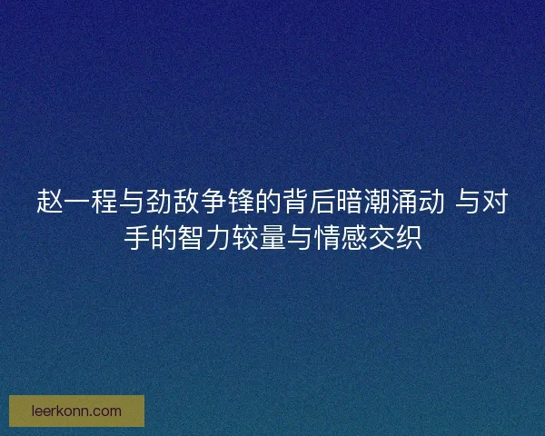 赵一程与劲敌争锋的背后暗潮涌动 与对手的智力较量与情感交织