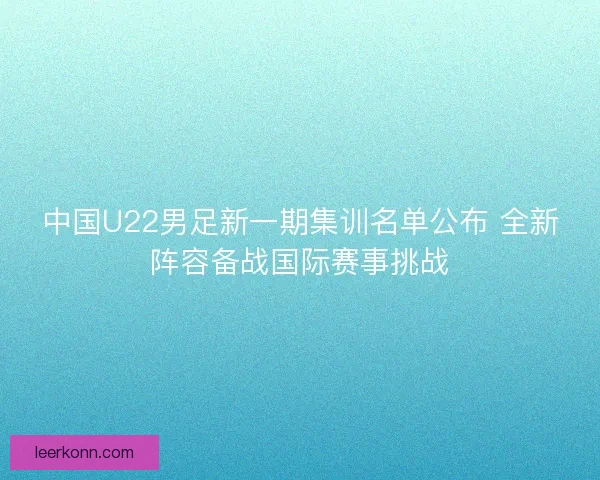 中国U22男足新一期集训名单公布 全新阵容备战国际赛事挑战