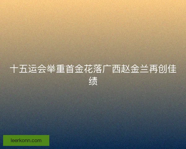十五运会举重首金花落广西赵金兰再创佳绩