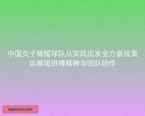 中国女子橄榄球队从实战出发全力备战奥运展现拼搏精神与团队协作