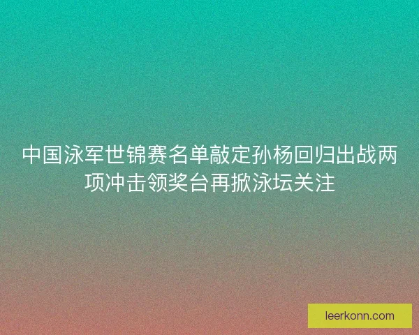 中国泳军世锦赛名单敲定孙杨回归出战两项冲击领奖台再掀泳坛关注